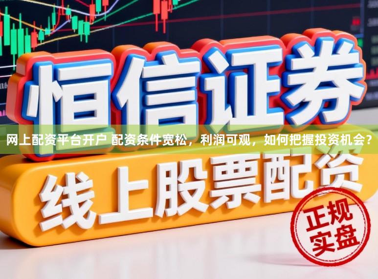 网上配资平台开户 配资条件宽松，利润可观，如何把握投资机会？